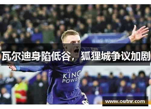 瓦尔迪身陷低谷，狐狸城争议加剧