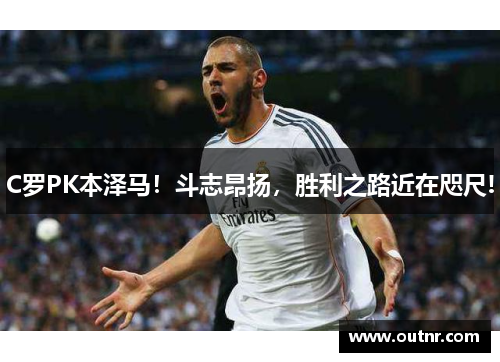 C罗PK本泽马！斗志昂扬，胜利之路近在咫尺!