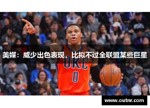 美媒：威少出色表现，比拟不过全联盟某些巨星