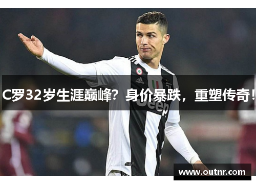 C罗32岁生涯巅峰？身价暴跌，重塑传奇！